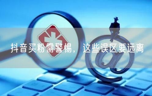 抖音买粉需警惕，这些误区要远离