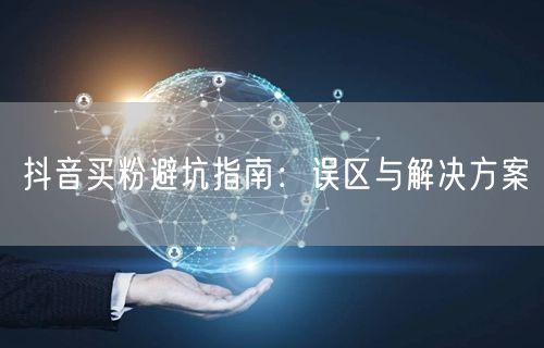 抖音买粉避坑指南：误区与解决方案