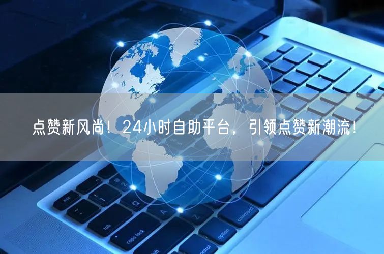 点赞新风尚！24小时自助平台，引领点赞新潮流！