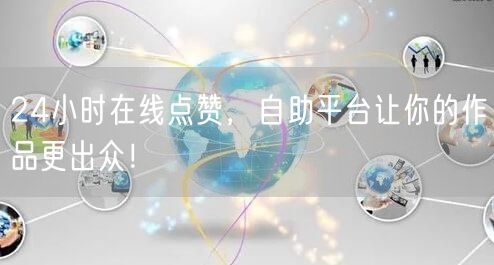 24小时在线点赞，自助平台让你的作品更出众！