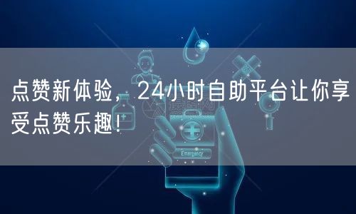 点赞新体验，24小时自助平台让你享受点赞乐趣！