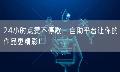 24小时点赞不停歇，自助平台让你的作品更精彩！
