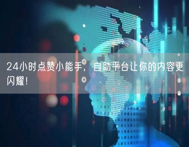 24小时点赞小能手，自助平台让你的内容更闪耀！