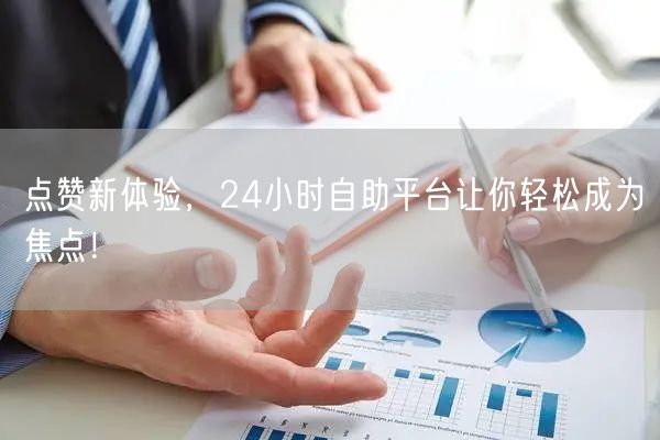 点赞新体验，24小时自助平台让你轻松成为焦点！