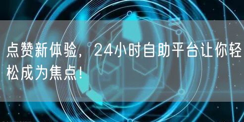 点赞新体验，24小时自助平台让你轻松成为焦点！