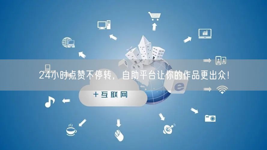24小时点赞不停转，自助平台让你的作品更出众！