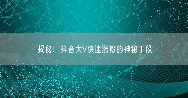 揭秘！抖音大V快速涨粉的神秘手段