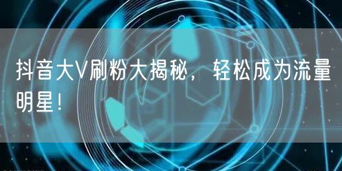 抖音大V刷粉大揭秘，轻松成为流量明星！