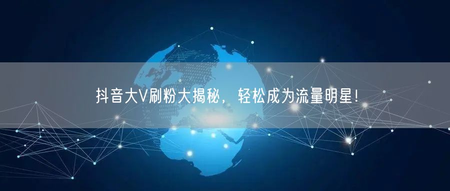 抖音大V刷粉大揭秘，轻松成为流量明星！