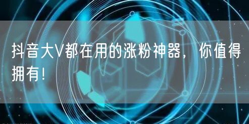 抖音大V都在用的涨粉神器，你值得拥有！