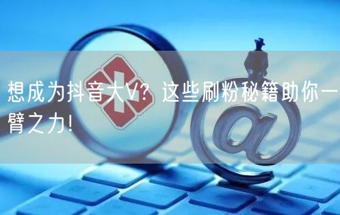 想成为抖音大V？这些刷粉秘籍助你一臂之力！