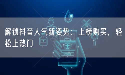 解锁抖音人气新姿势：上榜购买，轻松上热门