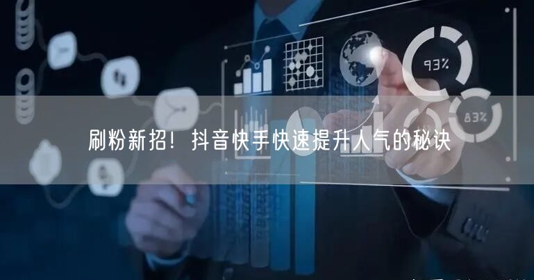 刷粉新招！抖音快手快速提升人气的秘诀