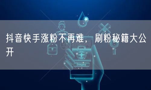 抖音快手涨粉不再难，刷粉秘籍大公开