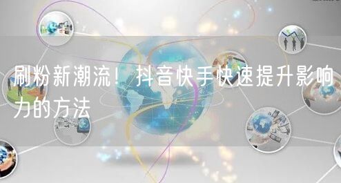 刷粉新潮流！抖音快手快速提升影响力的方法