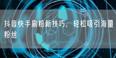 抖音快手刷粉新技巧，轻松吸引海量粉丝