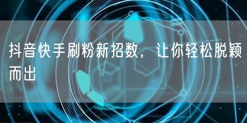 抖音快手刷粉新招数，让你轻松脱颖而出