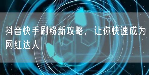 抖音快手刷粉新攻略，让你快速成为网红达人