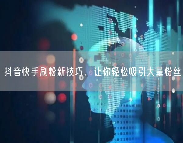 抖音快手刷粉新技巧，让你轻松吸引大量粉丝