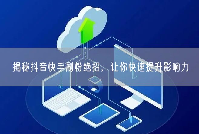 揭秘抖音快手刷粉绝招，让你快速提升影响力