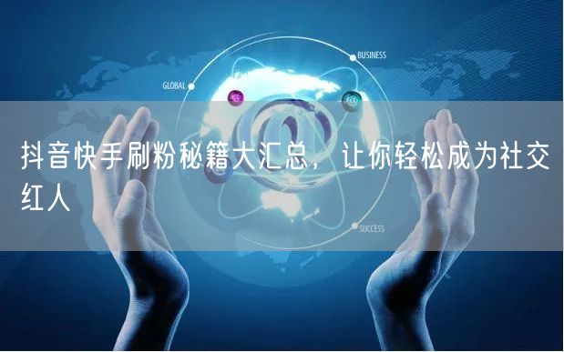 抖音快手刷粉秘籍大汇总，让你轻松成为社交红人