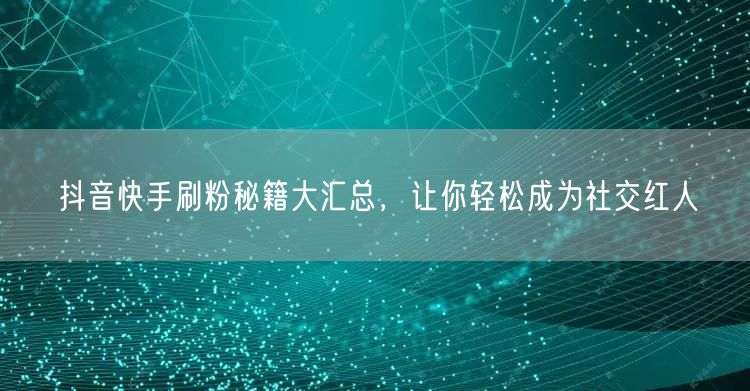 抖音快手刷粉秘籍大汇总，让你轻松成为社交红人