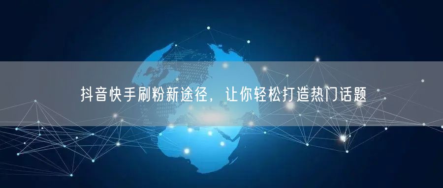 抖音快手刷粉新途径，让你轻松打造热门话题