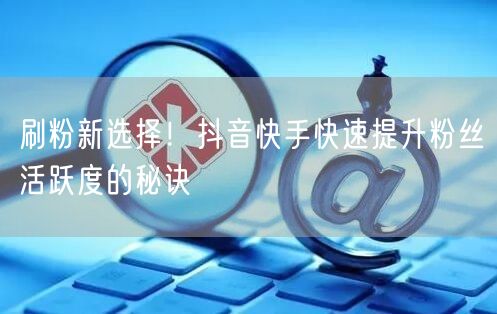刷粉新选择！抖音快手快速提升粉丝活跃度的秘诀