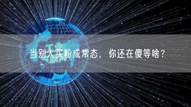 当别人买粉成常态，你还在傻等啥？