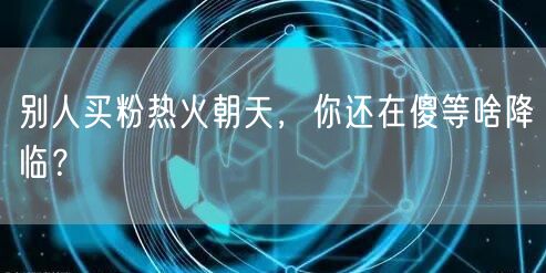 别人买粉热火朝天，你还在傻等啥降临？