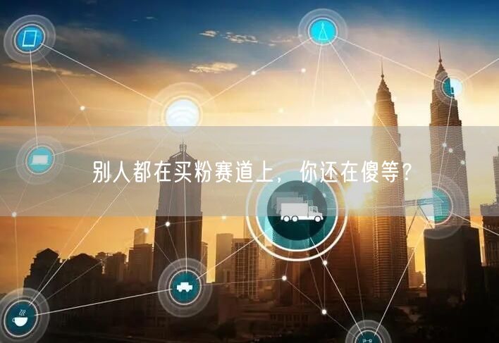 别人都在买粉赛道上，你还在傻等？