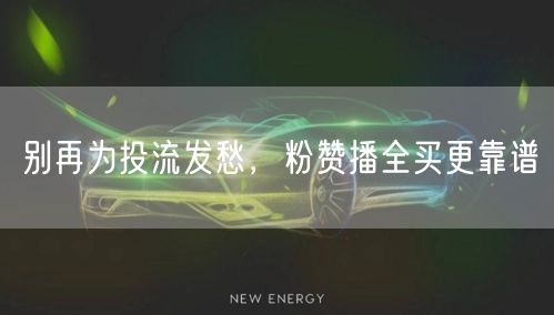 别再为投流发愁，粉赞播全买更靠谱
