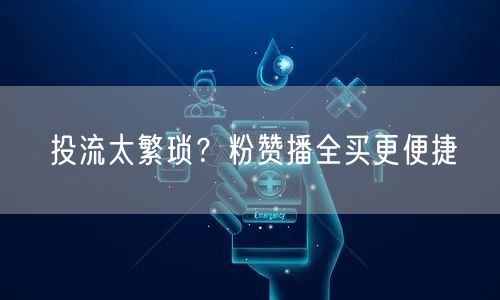 投流太繁琐？粉赞播全买更便捷