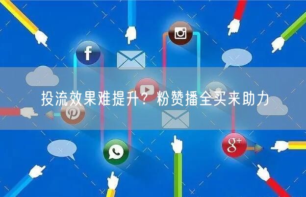 投流效果难提升？粉赞播全买来助力