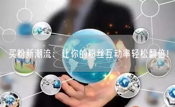 买粉新潮流：让你的粉丝互动率轻松翻倍！