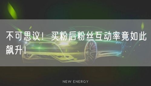 不可思议！买粉后粉丝互动率竟如此飙升！