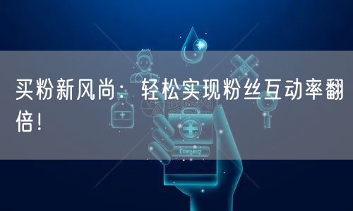 买粉新风尚：轻松实现粉丝互动率翻倍！