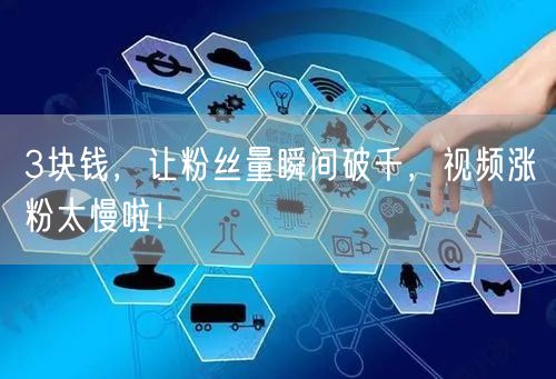 3块钱，让粉丝量瞬间破千，视频涨粉太慢啦！