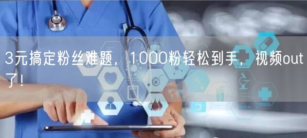 3元搞定粉丝难题，1000粉轻松到手，视频out了！
