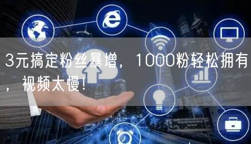 3元搞定粉丝暴增，1000粉轻松拥有，视频太慢！