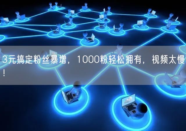 3元搞定粉丝暴增，1000粉轻松拥有，视频太慢！