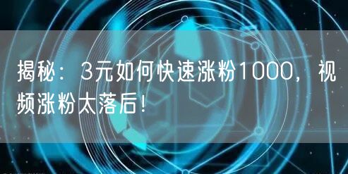 揭秘：3元如何快速涨粉1000，视频涨粉太落后！