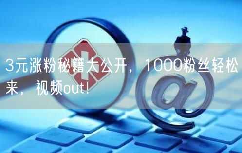 3元涨粉秘籍大公开，1000粉丝轻松来，视频out！