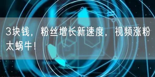 3块钱，粉丝增长新速度，视频涨粉太蜗牛！
