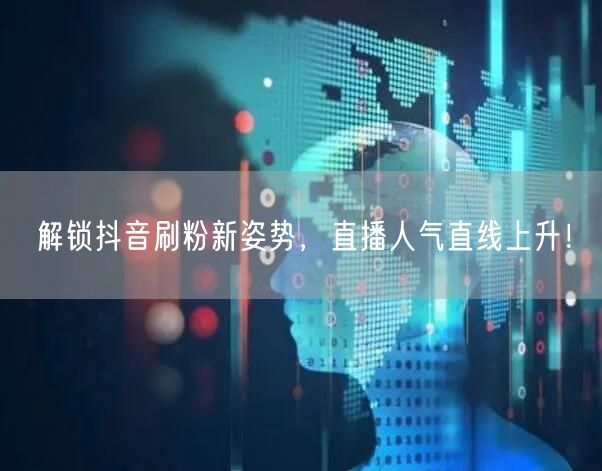 解锁抖音刷粉新姿势，直播人气直线上升！