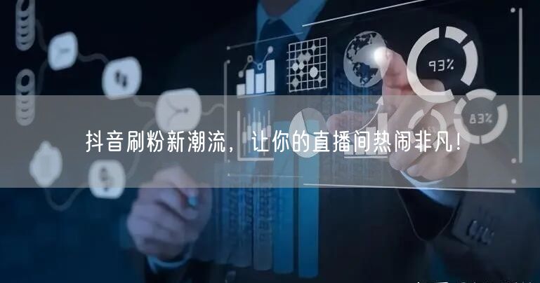 抖音刷粉新潮流，让你的直播间热闹非凡！