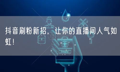 抖音刷粉新招，让你的直播间人气如虹！