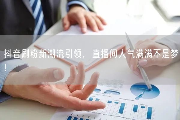 抖音刷粉新潮流引领，直播间人气满满不是梦！