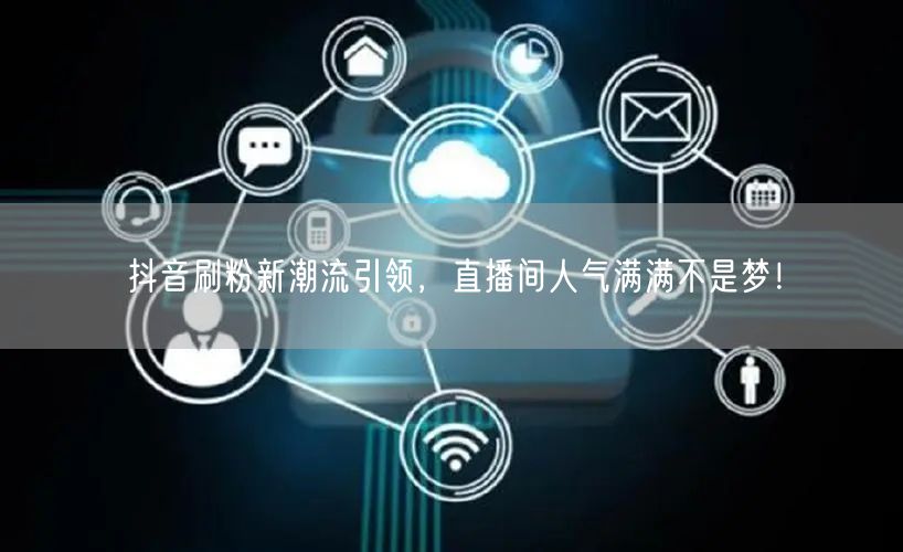 抖音刷粉新潮流引领，直播间人气满满不是梦！