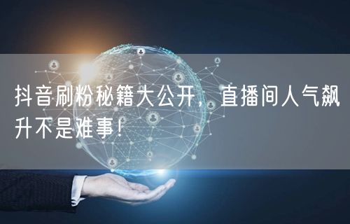 抖音刷粉秘籍大公开，直播间人气飙升不是难事！